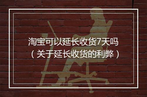 淘宝可以延长收货7天吗（关于延长收货的利弊）