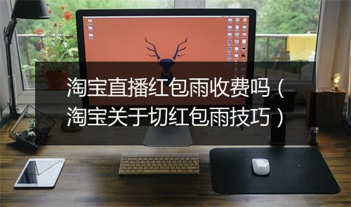 淘宝直播红包雨收费吗（淘宝关于切红包雨技巧）