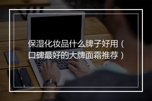 保湿化妆品什么牌子好用（口碑最好的大牌面霜推荐）