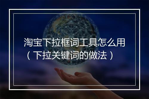 淘宝下拉框词工具怎么用（下拉关键词的做法）