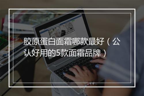 胶原蛋白面霜哪款最好（公认好用的5款面霜品牌）