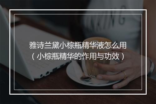 雅诗兰黛小棕瓶精华液怎么用（小棕瓶精华的作用与功效）