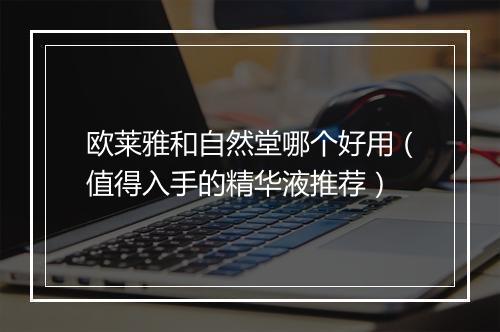 欧莱雅和自然堂哪个好用（值得入手的精华液推荐）