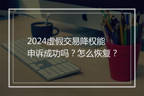 2024虚假交易降权能申诉成功吗？怎么恢复？