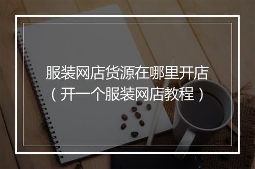 服装网店货源在哪里开店（开一个服装网店教程）
