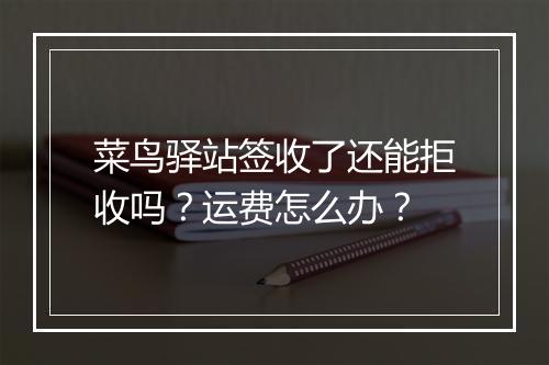 菜鸟驿站签收了还能拒收吗？运费怎么办？