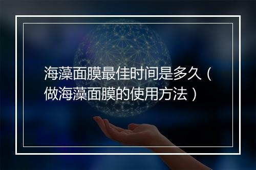 海藻面膜最佳时间是多久（做海藻面膜的使用方法）