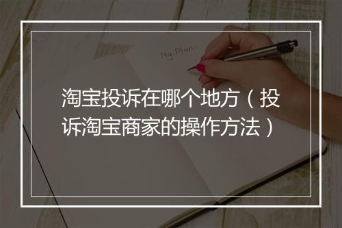 淘宝投诉在哪个地方（投诉淘宝商家的操作方法）