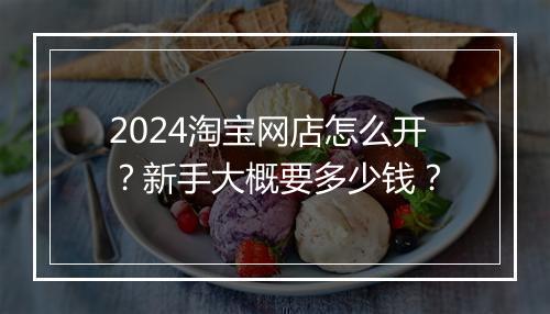 2024淘宝网店怎么开？新手大概要多少钱？