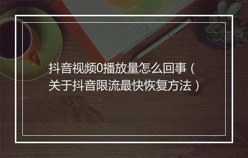 抖音视频0播放量怎么回事（关于抖音限流最快恢复方法）
