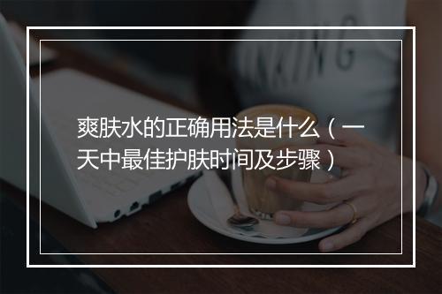 爽肤水的正确用法是什么（一天中最佳护肤时间及步骤）