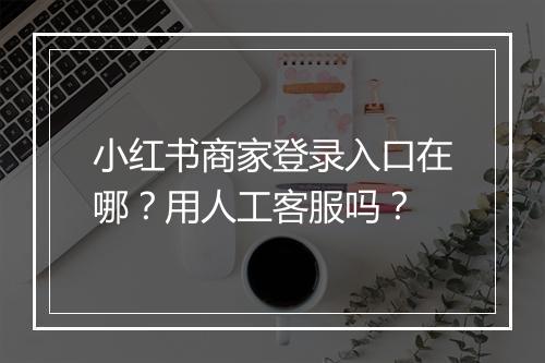 小红书商家登录入口在哪？用人工客服吗？