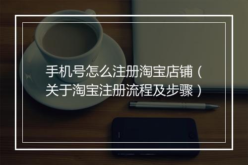 手机号怎么注册淘宝店铺（关于淘宝注册流程及步骤）