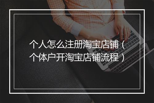 个人怎么注册淘宝店铺（个体户开淘宝店铺流程）