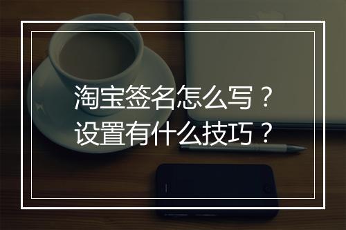 淘宝签名怎么写？设置有什么技巧？