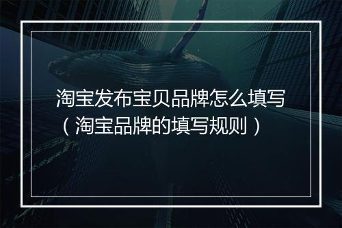 淘宝发布宝贝品牌怎么填写（淘宝品牌的填写规则）