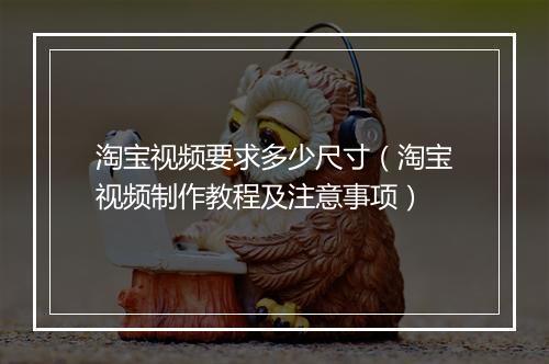 淘宝视频要求多少尺寸（淘宝视频制作教程及注意事项）