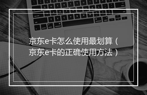 京东e卡怎么使用最划算（京东e卡的正确使用方法）