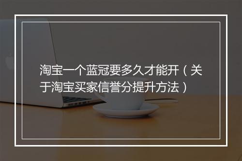 淘宝一个蓝冠要多久才能开（关于淘宝买家信誉分提升方法）