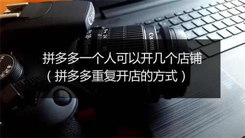 拼多多一个人可以开几个店铺（拼多多重复开店的方式）