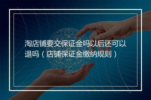 淘店铺要交保证金吗以后还可以退吗（店铺保证金缴纳规则）