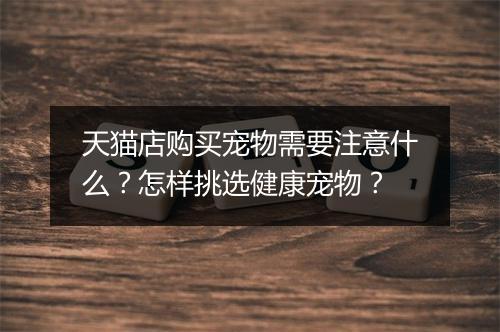 天猫店购买宠物需要注意什么？怎样挑选健康宠物？