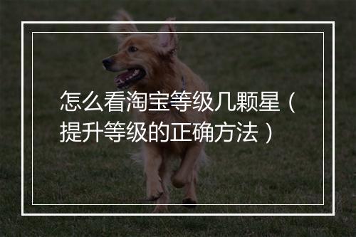 怎么看淘宝等级几颗星（提升等级的正确方法）