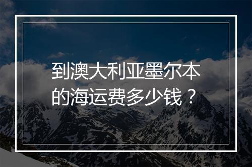 到澳大利亚墨尔本的海运费多少钱？