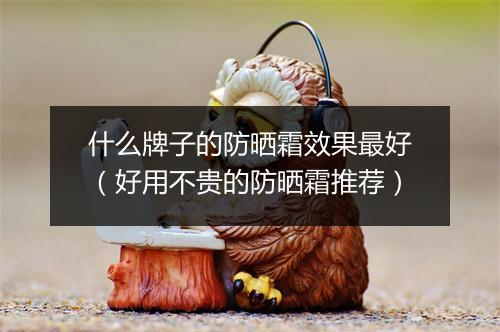什么牌子的防晒霜效果最好（好用不贵的防晒霜推荐）