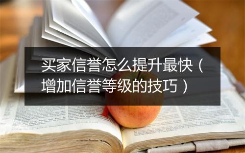 买家信誉怎么提升最快（增加信誉等级的技巧）
