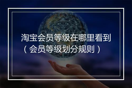 淘宝会员等级在哪里看到（会员等级划分规则）