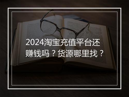 2024淘宝充值平台还赚钱吗？货源哪里找？