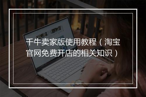 千牛卖家版使用教程（淘宝官网免费开店的相关知识）
