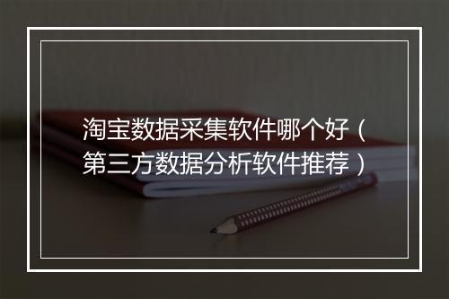 淘宝数据采集软件哪个好（第三方数据分析软件推荐）