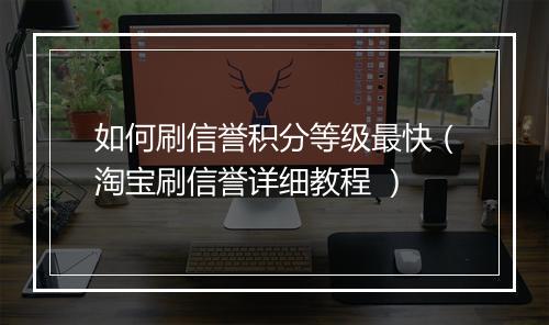 如何刷信誉积分等级最快（淘宝刷信誉详细教程 ）