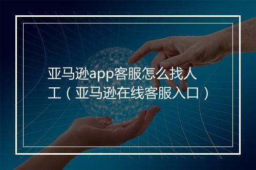 亚马逊app客服怎么找人工（亚马逊在线客服入口）