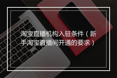 淘宝直播机构入驻条件（新手淘宝直播间开通的要求）