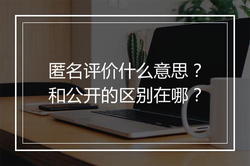 匿名评价什么意思？和公开的区别在哪？