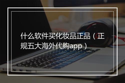 什么软件买化妆品正品（正规五大海外代购app）