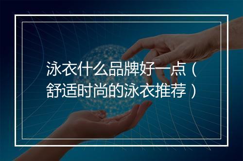 泳衣什么品牌好一点（舒适时尚的泳衣推荐）