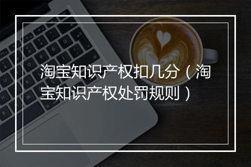 淘宝知识产权扣几分（淘宝知识产权处罚规则）