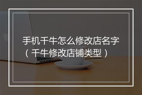 手机千牛怎么修改店名字（千牛修改店铺类型）
