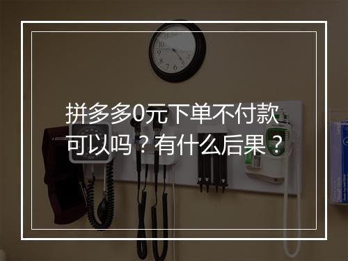 拼多多0元下单不付款可以吗？有什么后果？