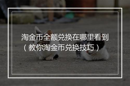 淘金币全额兑换在哪里看到（教你淘金币兑换技巧）