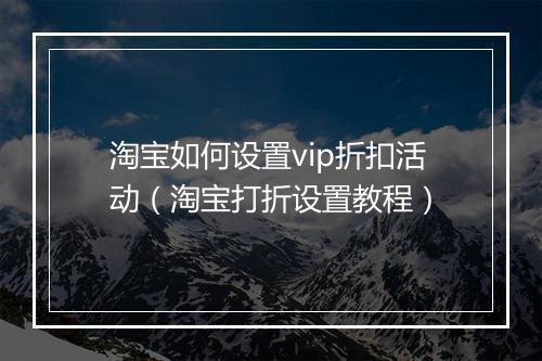 淘宝如何设置vip折扣活动（淘宝打折设置教程）