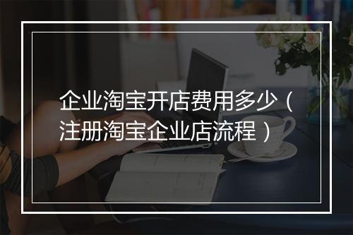 企业淘宝开店费用多少（注册淘宝企业店流程）
