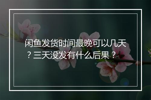 闲鱼发货时间最晚可以几天？三天没发有什么后果？