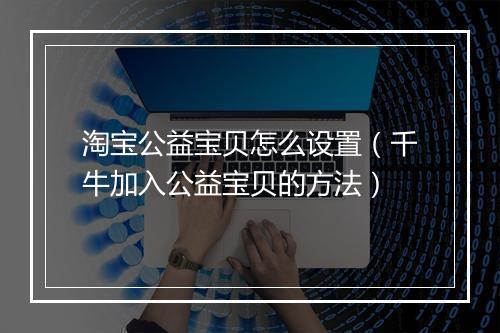 淘宝公益宝贝怎么设置（千牛加入公益宝贝的方法）