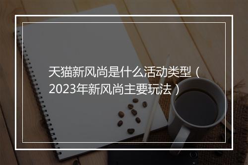 天猫新风尚是什么活动类型（2023年新风尚主要玩法）