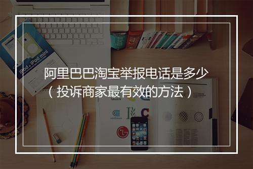 阿里巴巴淘宝举报电话是多少（投诉商家最有效的方法）